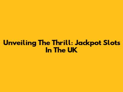 Unveiling The Thrill: Jackpot Slots In The UK