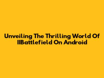Unveiling The Thrilling World Of IIBattlefield On Android