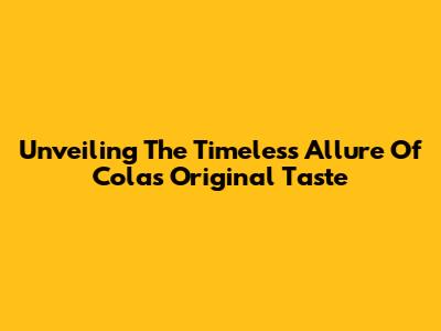 Unveiling The Timeless Allure Of Cola's Original Taste