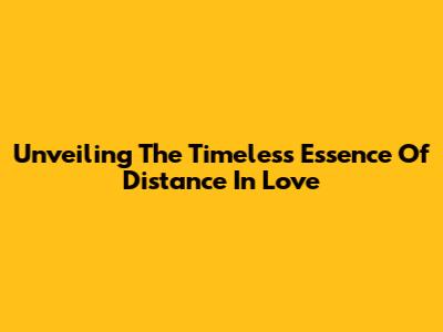 Unveiling The Timeless Essence Of Distance In Love