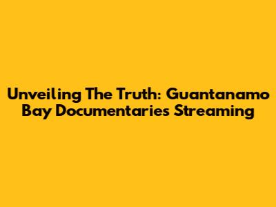 Unveiling The Truth: Guantanamo Bay Documentaries Streaming