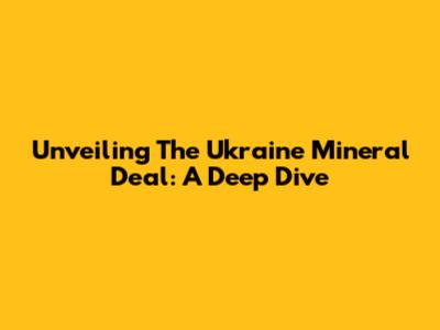 Unveiling The Ukraine Mineral Deal: A Deep Dive