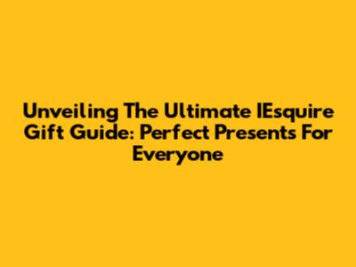Unveiling The Ultimate IEsquire Gift Guide: Perfect Presents For Everyone