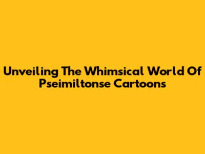 Unveiling The Whimsical World Of Pseimiltonse Cartoons