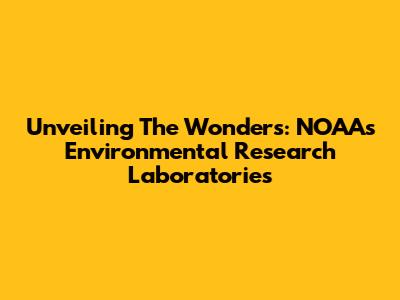 Unveiling The Wonders: NOAA's Environmental Research Laboratories