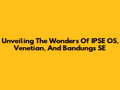 Unveiling The Wonders Of IPSE OS, Venetian, And Bandung's SE