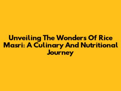 Unveiling The Wonders Of Rice Masri: A Culinary And Nutritional Journey