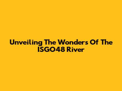 Unveiling The Wonders Of The ISGO48 River