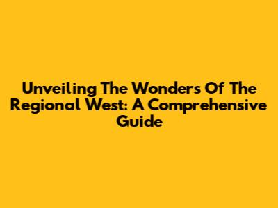 Unveiling The Wonders Of The Regional West: A Comprehensive Guide