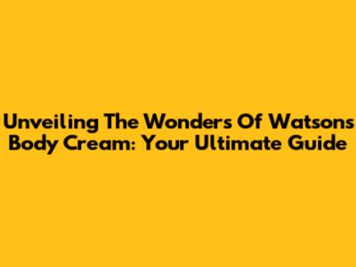 Unveiling The Wonders Of Watsons Body Cream: Your Ultimate Guide