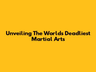 Unveiling The World's Deadliest Martial Arts