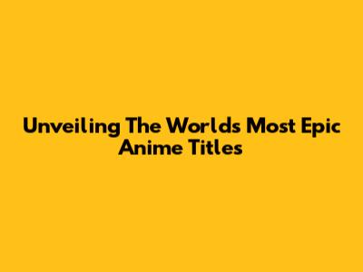 Unveiling The World's Most Epic Anime Titles