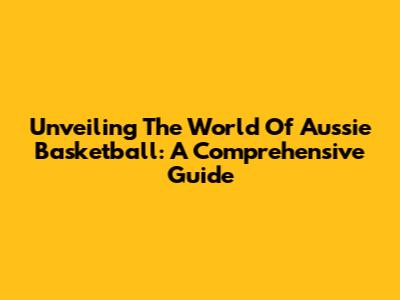 Unveiling The World Of Aussie Basketball: A Comprehensive Guide
