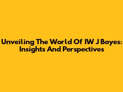 Unveiling The World Of IW J Boyes: Insights And Perspectives