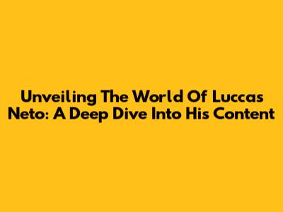 Unveiling The World Of Luccas Neto: A Deep Dive Into His Content