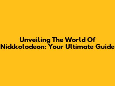 Unveiling The World Of Nickkolodeon: Your Ultimate Guide