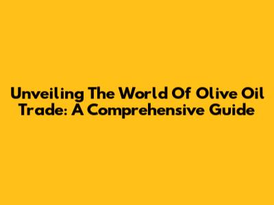 Unveiling The World Of Olive Oil Trade: A Comprehensive Guide