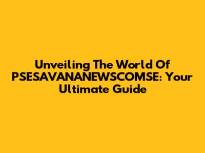 Unveiling The World Of PSESAVANANEWSCOMSE: Your Ultimate Guide