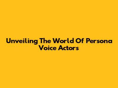 Unveiling The World Of Persona Voice Actors