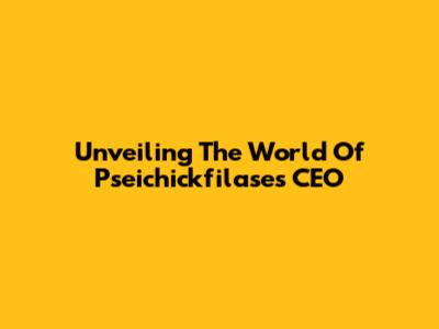 Unveiling The World Of Pseichickfilase's CEO