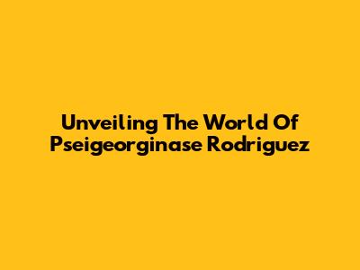 Unveiling The World Of Pseigeorginase Rodriguez