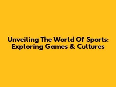 Unveiling The World Of Sports: Exploring Games & Cultures