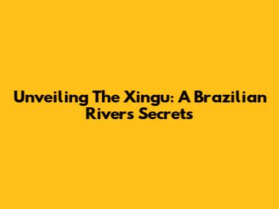 Unveiling The Xingu: A Brazilian River's Secrets