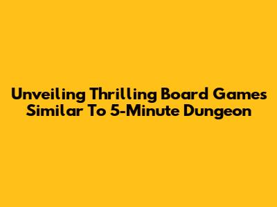 Unveiling Thrilling Board Games Similar To 5-Minute Dungeon