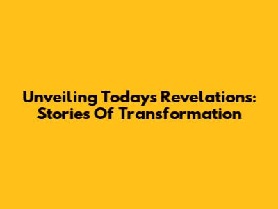 Unveiling Today's Revelations: Stories Of Transformation
