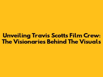 Unveiling Travis Scott's Film Crew: The Visionaries Behind The Visuals