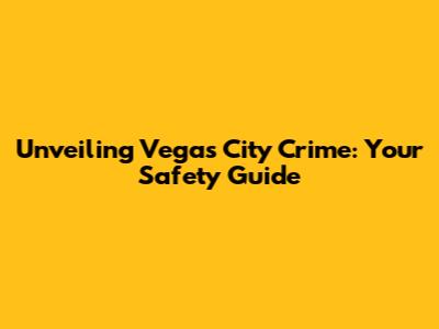 Unveiling Vegas City Crime: Your Safety Guide