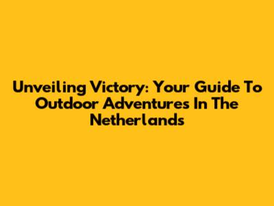 Unveiling Victory: Your Guide To Outdoor Adventures In The Netherlands