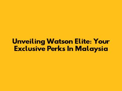 Unveiling Watson Elite: Your Exclusive Perks In Malaysia