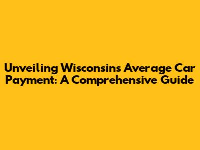 Unveiling Wisconsin's Average Car Payment: A Comprehensive Guide