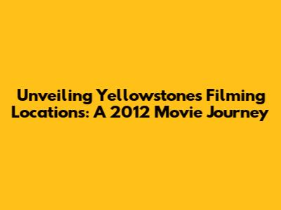Unveiling Yellowstone's Filming Locations: A 2012 Movie Journey