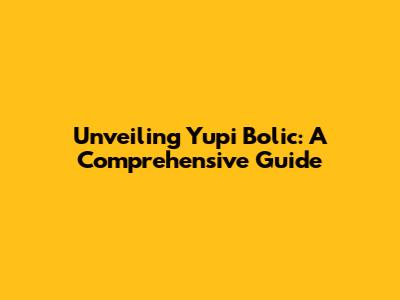 Unveiling Yupi Bolic: A Comprehensive Guide