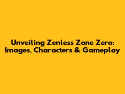 Unveiling Zenless Zone Zero: Images, Characters & Gameplay