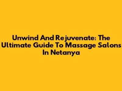 Unwind And Rejuvenate: The Ultimate Guide To Massage Salons In Netanya