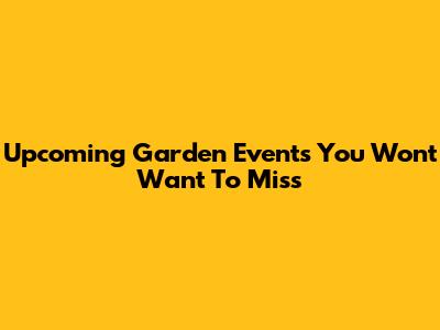 Upcoming Garden Events You Won't Want To Miss