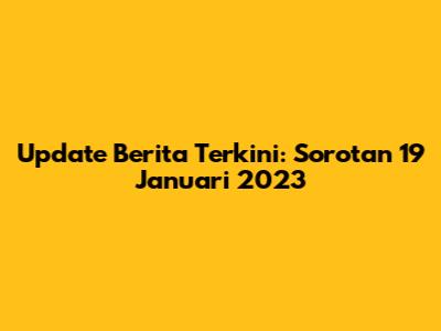 Update Berita Terkini: Sorotan 19 Januari 2023