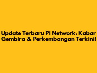 Update Terbaru Pi Network: Kabar Gembira & Perkembangan Terkini!