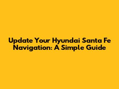 Update Your Hyundai Santa Fe Navigation: A Simple Guide