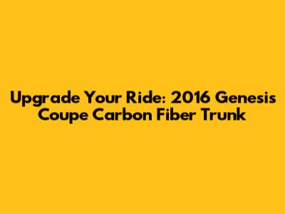 Upgrade Your Ride: 2016 Genesis Coupe Carbon Fiber Trunk