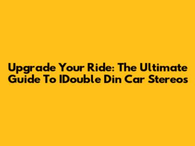 Upgrade Your Ride: The Ultimate Guide To IDouble Din Car Stereos