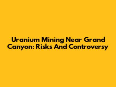 Uranium Mining Near Grand Canyon: Risks And Controversy