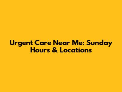 Urgent Care Near Me: Sunday Hours & Locations
