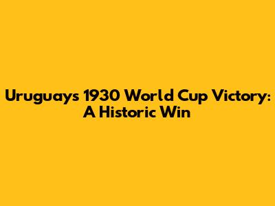 Uruguay's 1930 World Cup Victory: A Historic Win