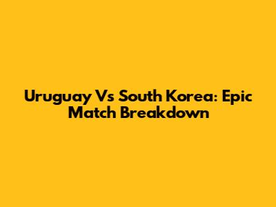 Uruguay Vs South Korea: Epic Match Breakdown