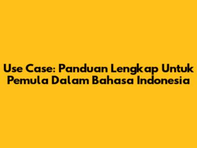 Use Case: Panduan Lengkap Untuk Pemula Dalam Bahasa Indonesia