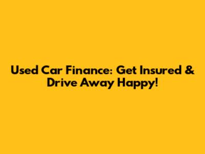 Used Car Finance: Get Insured & Drive Away Happy!